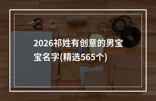 2026祁姓有创意的男宝宝名字(精选565个)