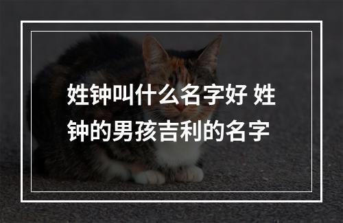姓钟叫什么名字好 姓钟的男孩吉利的名字