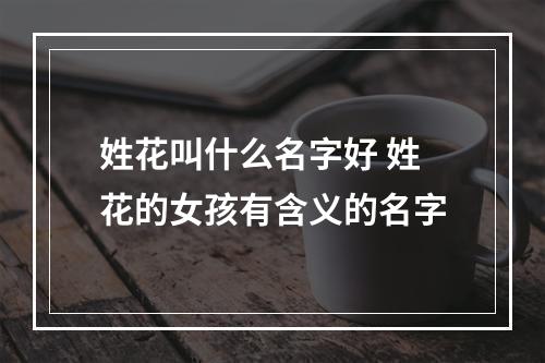 姓花叫什么名字好 姓花的女孩有含义的名字
