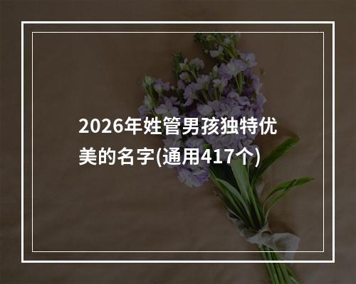 2026年姓管男孩独特优美的名字(通用417个)