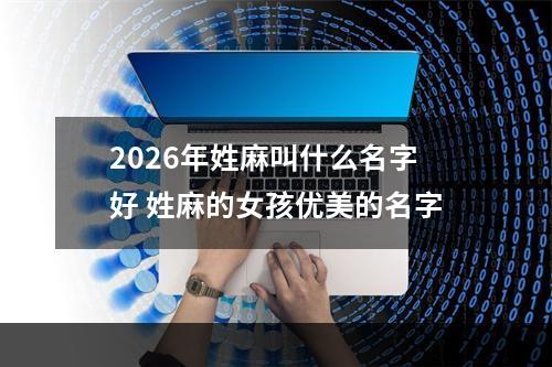 2026年姓麻叫什么名字好 姓麻的女孩优美的名字