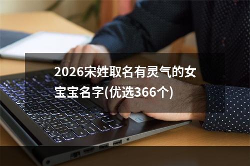 2026宋姓取名有灵气的女宝宝名字(优选366个)