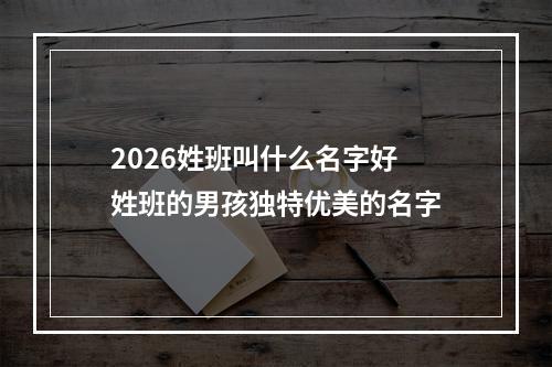 2026姓班叫什么名字好 姓班的男孩独特优美的名字