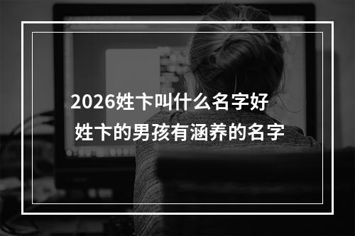 2026姓卞叫什么名字好 姓卞的男孩有涵养的名字