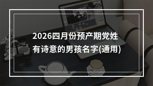 2026四月份预产期党姓有诗意的男孩名字(通用)