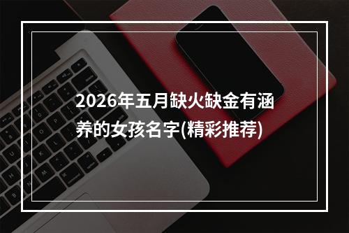 2026年五月缺火缺金有涵养的女孩名字(精彩推荐)