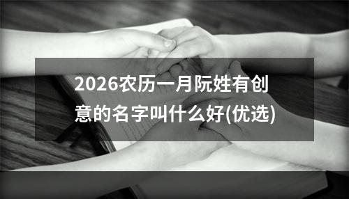 2026农历一月阮姓有创意的名字叫什么好(优选)