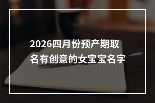 2026四月份预产期取名有创意的女宝宝名字