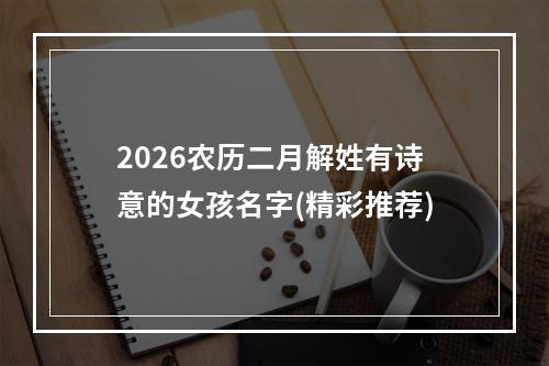 2026农历二月解姓有诗意的女孩名字(精彩推荐)