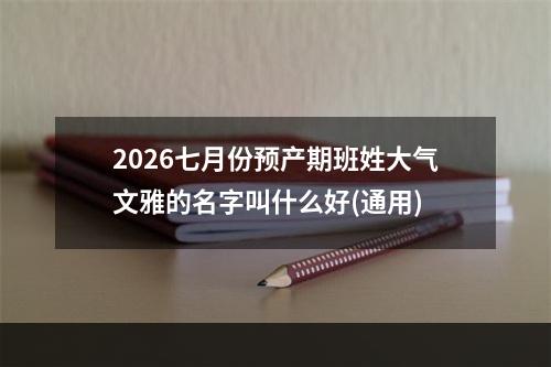 2026七月份预产期班姓大气文雅的名字叫什么好(通用)