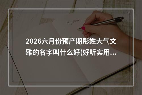 2026六月份预产期彤姓大气文雅的名字叫什么好(好听实用)