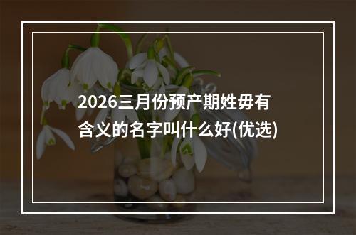 2026三月份预产期姓毋有含义的名字叫什么好(优选)