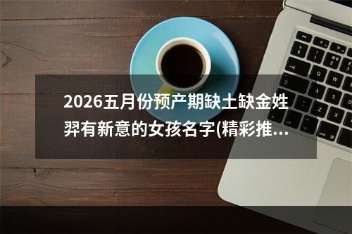 2026五月份预产期缺土缺金姓羿有新意的女孩名字(精彩推荐)