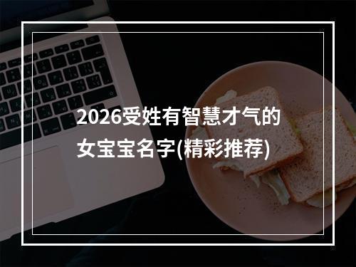 2026受姓有智慧才气的女宝宝名字(精彩推荐)