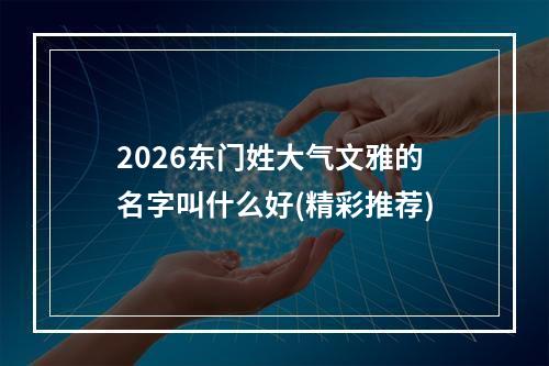 2026东门姓大气文雅的名字叫什么好(精彩推荐)
