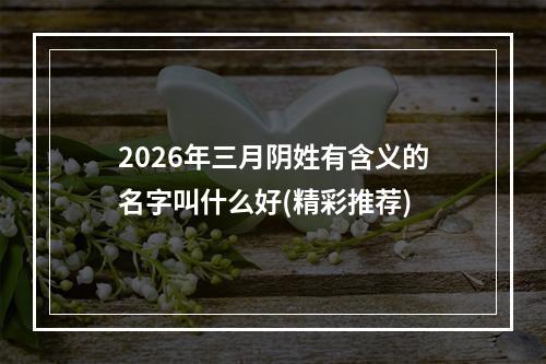 2026年三月阴姓有含义的名字叫什么好(精彩推荐)