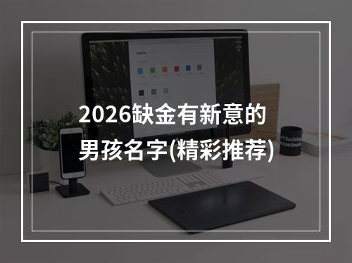 2026缺金有新意的男孩名字(精彩推荐)