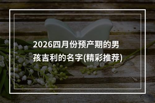 2026四月份预产期的男孩吉利的名字(精彩推荐)
