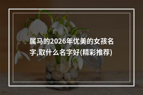 属马的2026年优美的女孩名字,取什么名字好(精彩推荐)