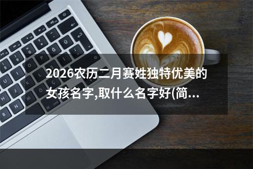 2026农历二月赛姓独特优美的女孩名字,取什么名字好(简单)