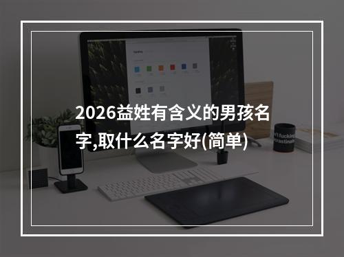 2026益姓有含义的男孩名字,取什么名字好(简单)