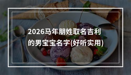 2026马年朋姓取名吉利的男宝宝名字(好听实用)