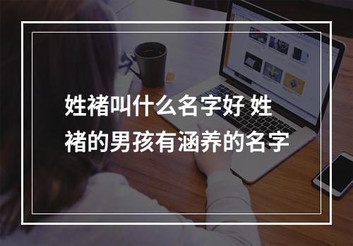 姓褚叫什么名字好 姓褚的男孩有涵养的名字