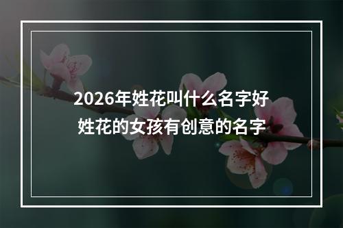 2026年姓花叫什么名字好 姓花的女孩有创意的名字