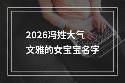 2026冯姓大气文雅的女宝宝名字