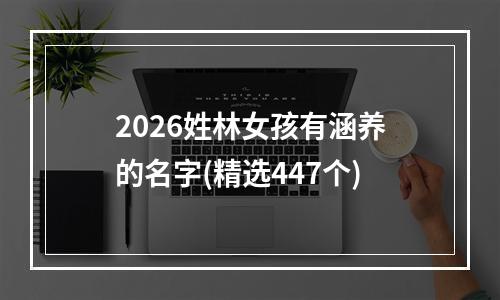 2026姓林女孩有涵养的名字(精选447个)