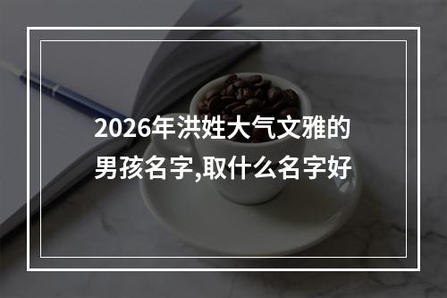 2026年洪姓大气文雅的男孩名字,取什么名字好