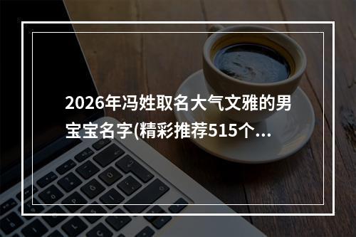 2026年冯姓取名大气文雅的男宝宝名字(精彩推荐515个)