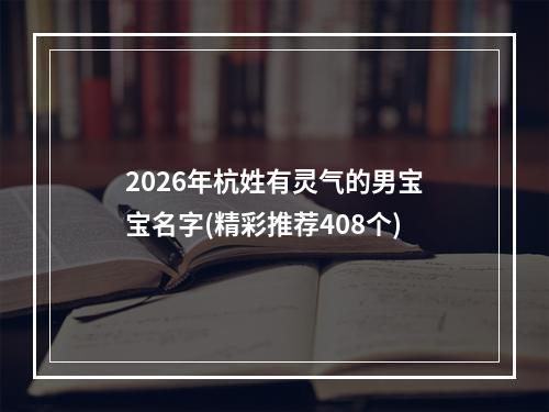 2026年杭姓有灵气的男宝宝名字(精彩推荐408个)