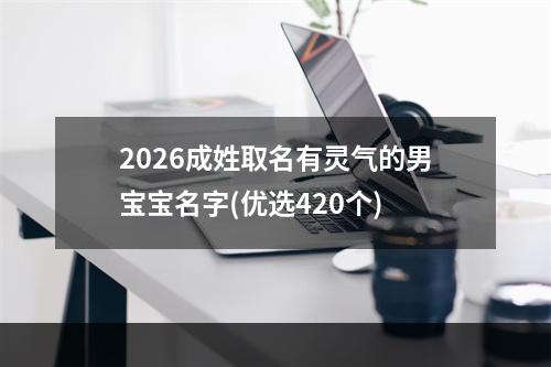 2026成姓取名有灵气的男宝宝名字(优选420个)
