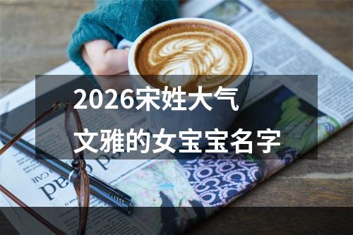 2026宋姓大气文雅的女宝宝名字