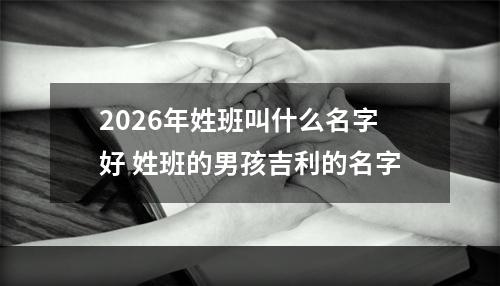 2026年姓班叫什么名字好 姓班的男孩吉利的名字