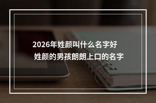 2026年姓颜叫什么名字好 姓颜的男孩朗朗上口的名字