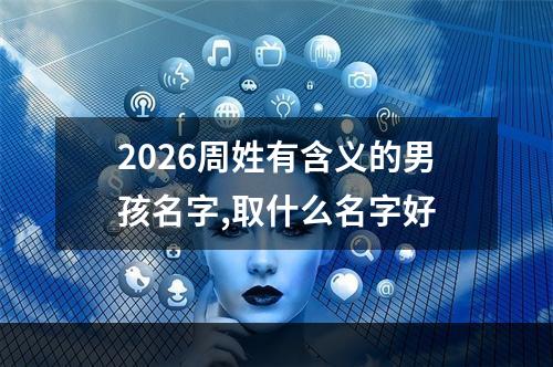 2026周姓有含义的男孩名字,取什么名字好