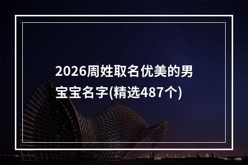 2026周姓取名优美的男宝宝名字(精选487个)