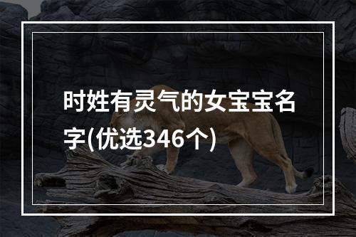 时姓有灵气的女宝宝名字(优选346个)