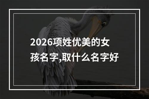 2026项姓优美的女孩名字,取什么名字好