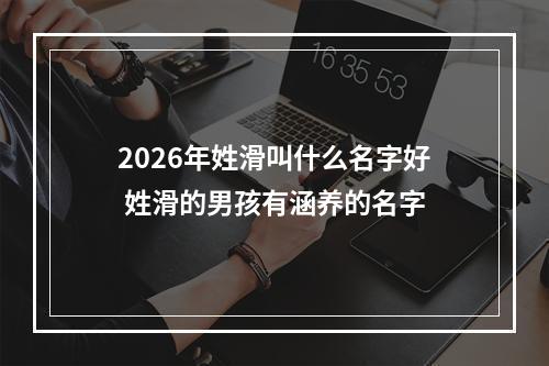 2026年姓滑叫什么名字好 姓滑的男孩有涵养的名字