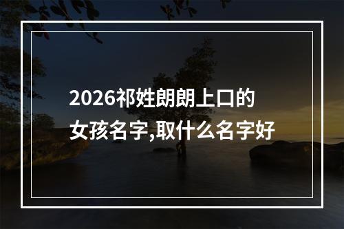 2026祁姓朗朗上口的女孩名字,取什么名字好