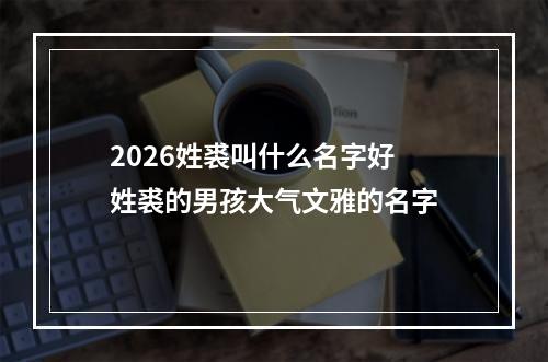 2026姓裘叫什么名字好 姓裘的男孩大气文雅的名字