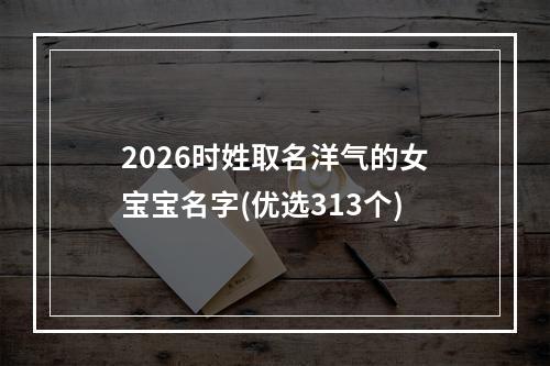 2026时姓取名洋气的女宝宝名字(优选313个)