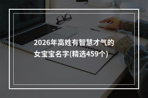 2026年高姓有智慧才气的女宝宝名字(精选459个)