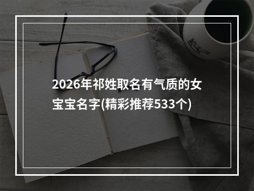 2026年祁姓取名有气质的女宝宝名字(精彩推荐533个)