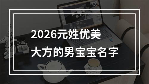 2026元姓优美大方的男宝宝名字