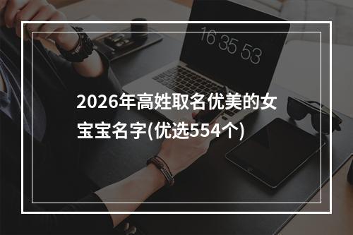 2026年高姓取名优美的女宝宝名字(优选554个)