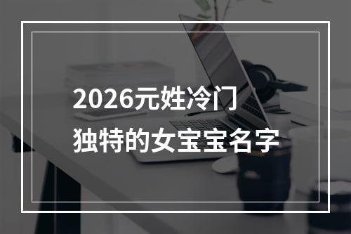 2026元姓冷门独特的女宝宝名字